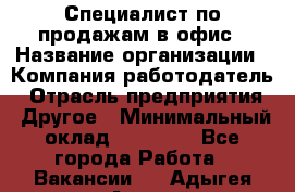 Специалист по продажам в офис › Название организации ­ Компания-работодатель › Отрасль предприятия ­ Другое › Минимальный оклад ­ 25 000 - Все города Работа » Вакансии   . Адыгея респ.,Адыгейск г.